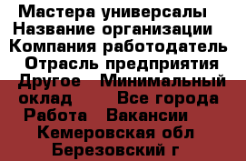 Мастера-универсалы › Название организации ­ Компания-работодатель › Отрасль предприятия ­ Другое › Минимальный оклад ­ 1 - Все города Работа » Вакансии   . Кемеровская обл.,Березовский г.